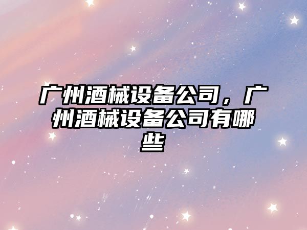 廣州酒械設備公司，廣州酒械設備公司有哪些