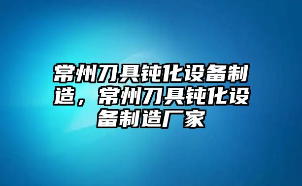 常州刀具鈍化設備制造，常州刀具鈍化設備制造廠(chǎng)家