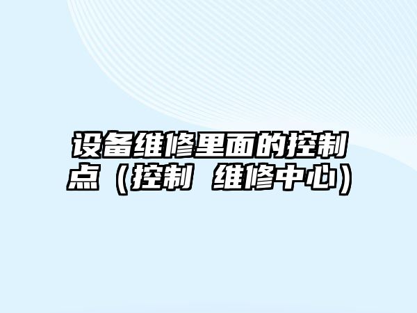 設備維修里面的控制點(diǎn)（控制 維修中心）