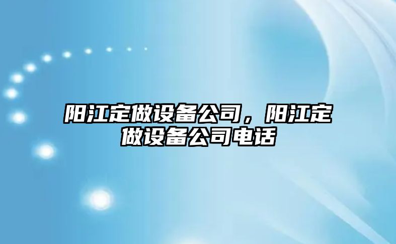 陽(yáng)江定做設備公司，陽(yáng)江定做設備公司電話(huà)