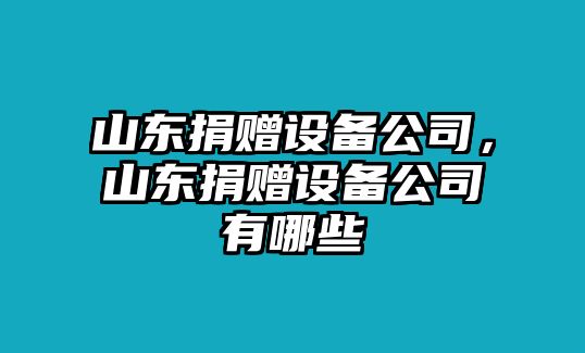 山東捐贈設備公司，山東捐贈設備公司有哪些