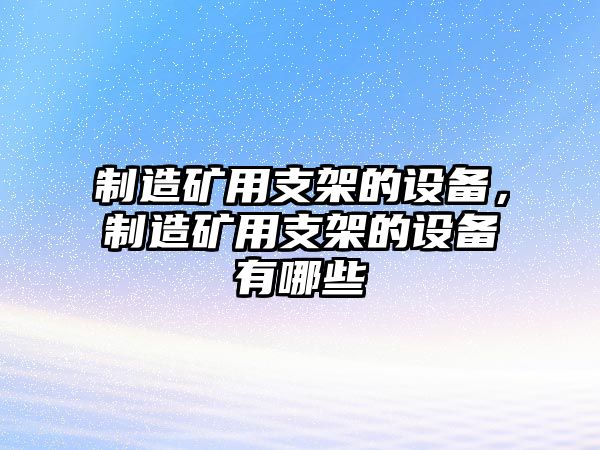 制造礦用支架的設備，制造礦用支架的設備有哪些