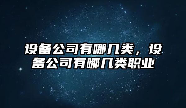設備公司有哪幾類(lèi)，設備公司有哪幾類(lèi)職業(yè)