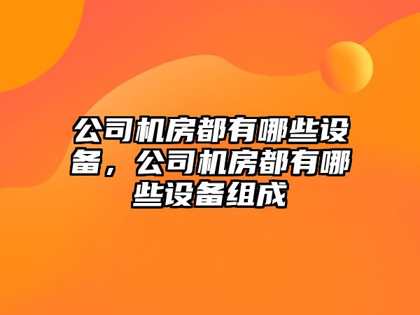 公司機房都有哪些設備，公司機房都有哪些設備組成
