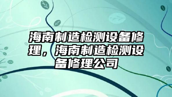 海南制造檢測設備修理，海南制造檢測設備修理公司