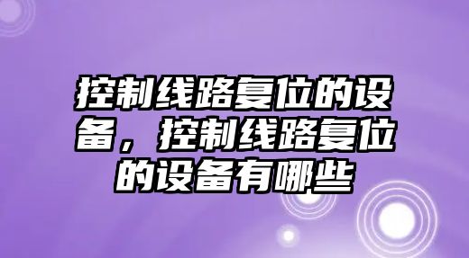 控制線(xiàn)路復位的設備，控制線(xiàn)路復位的設備有哪些