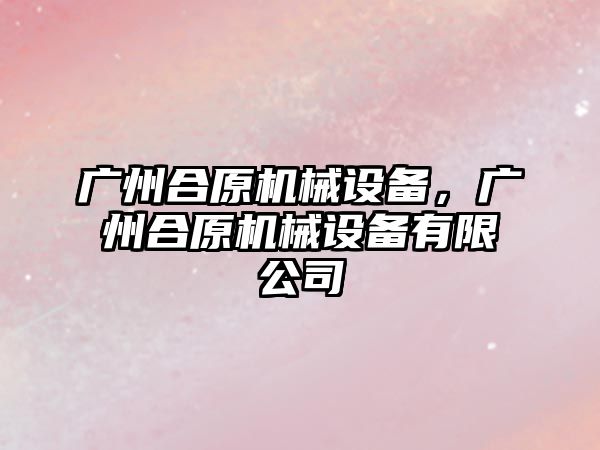 廣州合原機械設備，廣州合原機械設備有限公司