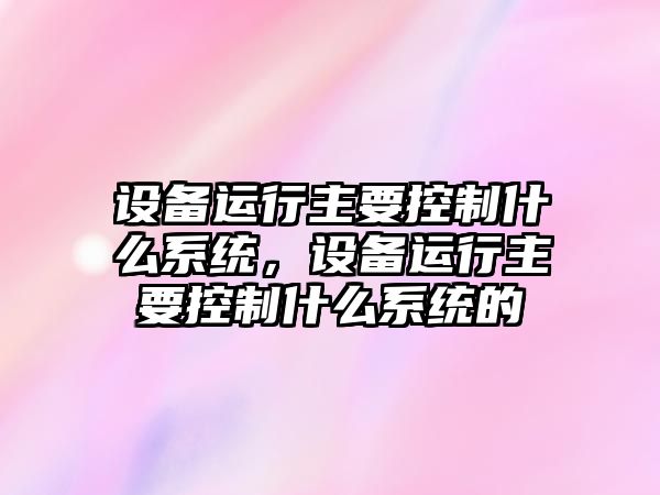 設備運行主要控制什么系統，設備運行主要控制什么系統的