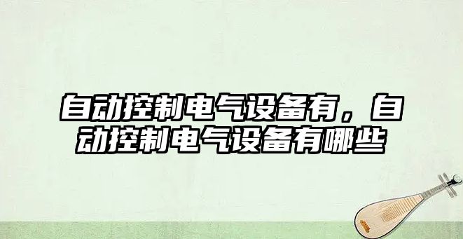 自動(dòng)控制電氣設備有，自動(dòng)控制電氣設備有哪些