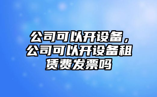 公司可以開(kāi)設備，公司可以開(kāi)設備租賃費發(fā)票嗎