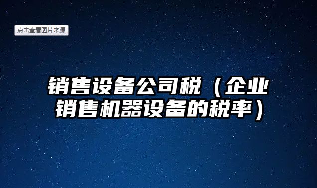 銷(xiāo)售設備公司稅（企業(yè)銷(xiāo)售機器設備的稅率）
