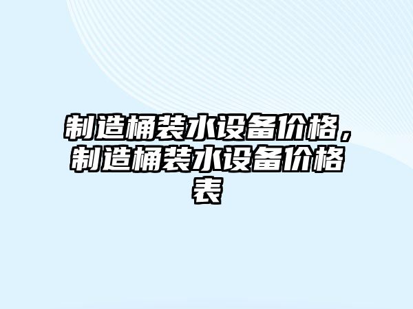制造桶裝水設備價(jià)格，制造桶裝水設備價(jià)格表