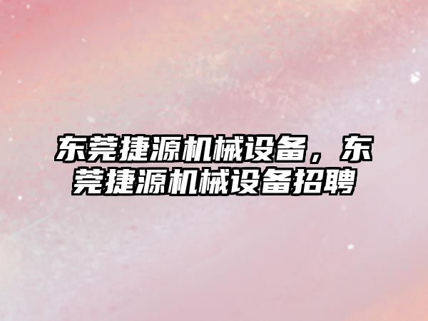 東莞捷源機械設備，東莞捷源機械設備招聘