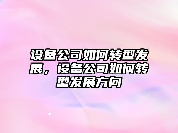 設備公司如何轉型發(fā)展，設備公司如何轉型發(fā)展方向