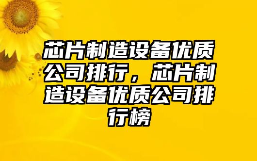 芯片制造設備優(yōu)質(zhì)公司排行，芯片制造設備優(yōu)質(zhì)公司排行榜