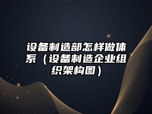 設備制造部怎樣做體系（設備制造企業(yè)組織架構圖）