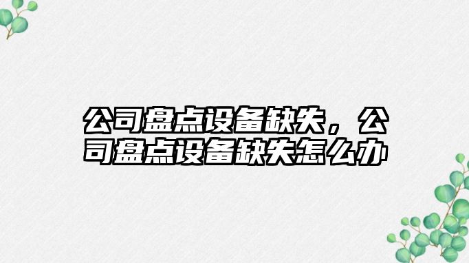 公司盤(pán)點(diǎn)設備缺失，公司盤(pán)點(diǎn)設備缺失怎么辦