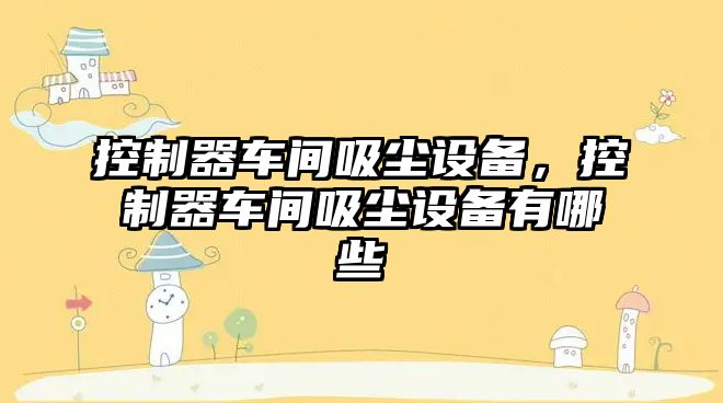 控制器車(chē)間吸塵設備，控制器車(chē)間吸塵設備有哪些