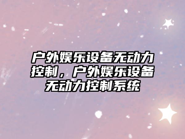 戶(hù)外娛樂(lè )設備無(wú)動(dòng)力控制，戶(hù)外娛樂(lè )設備無(wú)動(dòng)力控制系統