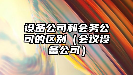 設備公司和會(huì )務(wù)公司的區別（會(huì )議設備公司）