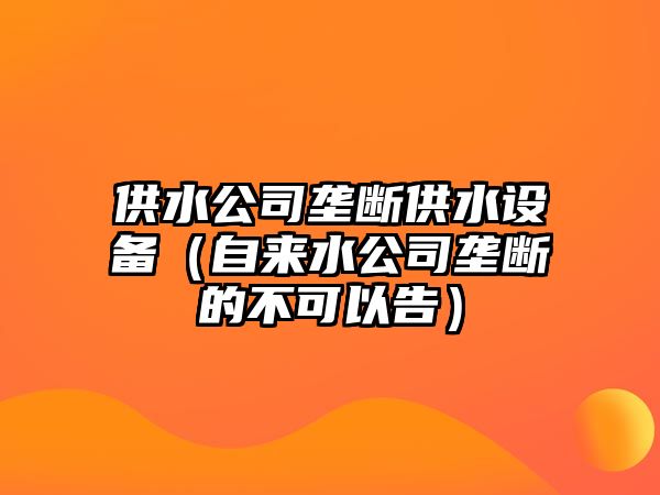 供水公司壟斷供水設備（自來(lái)水公司壟斷的不可以告）