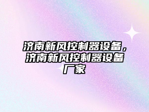 濟南新風(fēng)控制器設備，濟南新風(fēng)控制器設備廠(chǎng)家