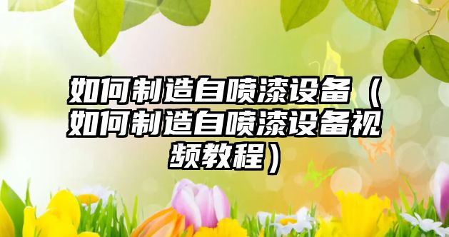 如何制造自噴漆設備（如何制造自噴漆設備視頻教程）