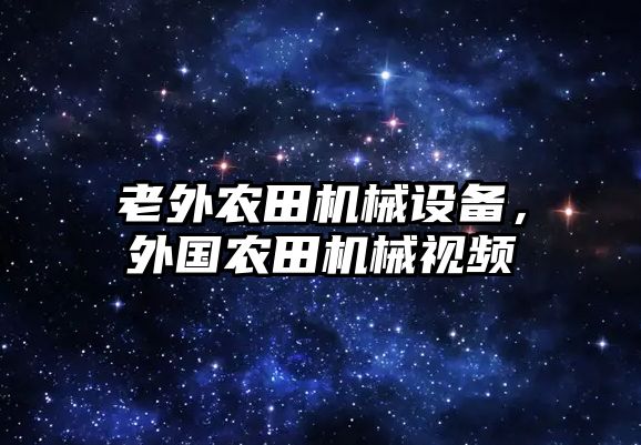 老外農田機械設備，外國農田機械視頻