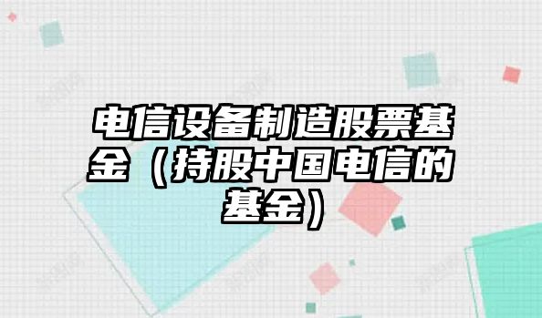 電信設備制造股票基金（持股中國電信的基金）