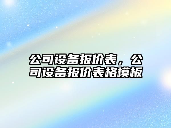 公司設備報價(jià)表，公司設備報價(jià)表格模板