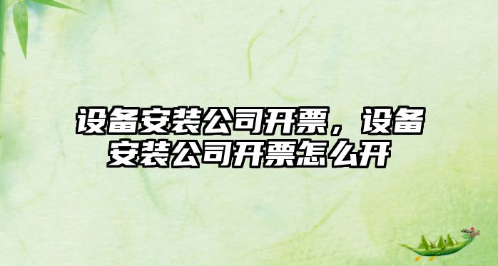 設備安裝公司開(kāi)票，設備安裝公司開(kāi)票怎么開(kāi)