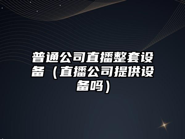 普通公司直播整套設備（直播公司提供設備嗎）