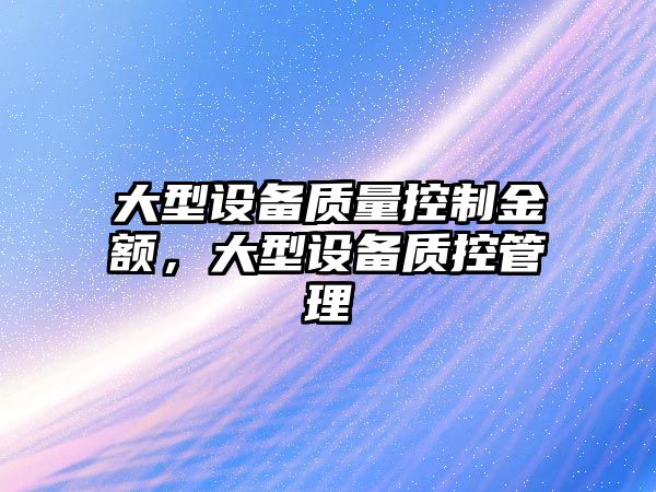大型設備質(zhì)量控制金額，大型設備質(zhì)控管理