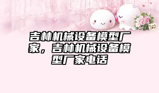 吉林機械設備模型廠(chǎng)家，吉林機械設備模型廠(chǎng)家電話(huà)