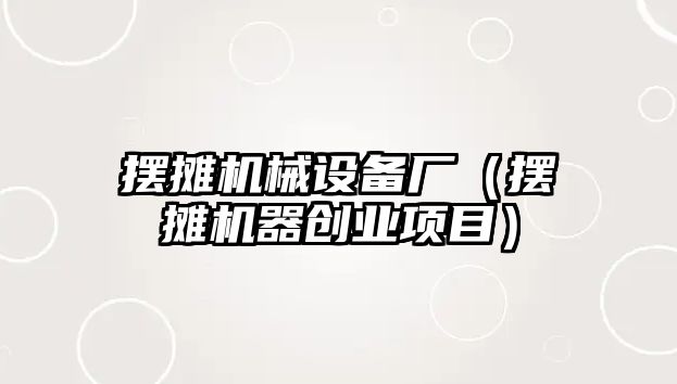 擺攤機械設備廠(chǎng)（擺攤機器創(chuàng  )業(yè)項目）