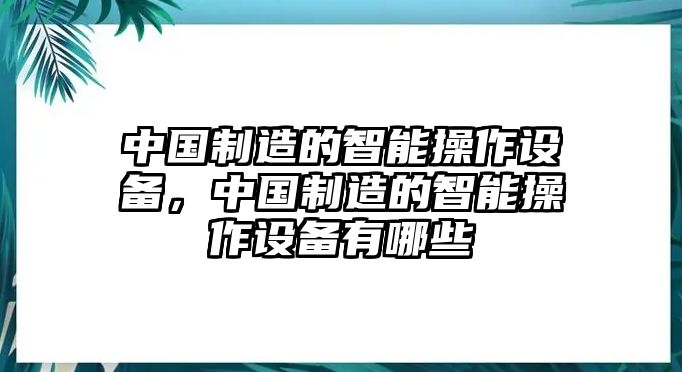 中國制造的智能操作設備，中國制造的智能操作設備有哪些