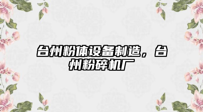 臺州粉體設備制造，臺州粉碎機廠(chǎng)