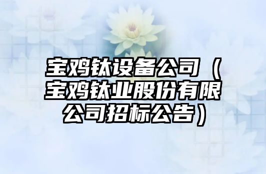 寶雞鈦設備公司（寶雞鈦業(yè)股份有限公司招標公告）