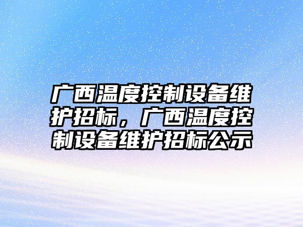 廣西溫度控制設備維護招標，廣西溫度控制設備維護招標公示