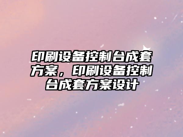 印刷設備控制臺成套方案，印刷設備控制臺成套方案設計
