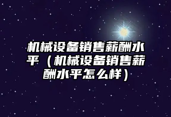 機械設備銷(xiāo)售薪酬水平（機械設備銷(xiāo)售薪酬水平怎么樣）