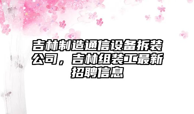 吉林制造通信設備拆裝公司，吉林組裝工最新招聘信息