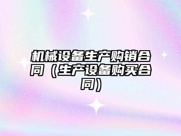 機械設備生產(chǎn)購銷(xiāo)合同（生產(chǎn)設備購買(mǎi)合同）