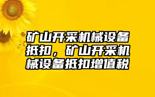 礦山開(kāi)采機械設備抵扣，礦山開(kāi)采機械設備抵扣增值稅