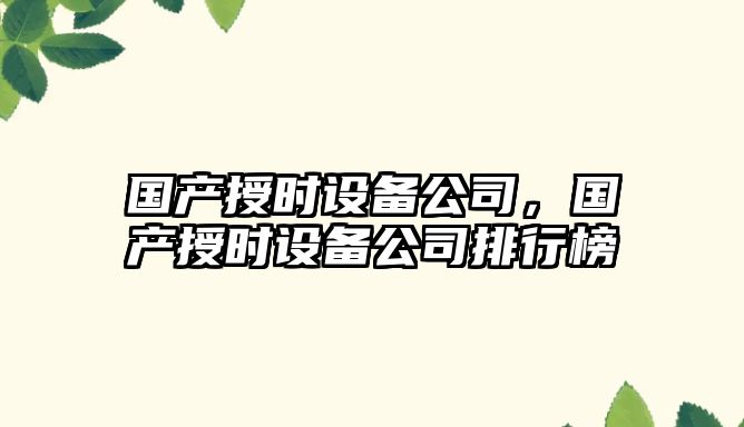 國產(chǎn)授時(shí)設備公司，國產(chǎn)授時(shí)設備公司排行榜