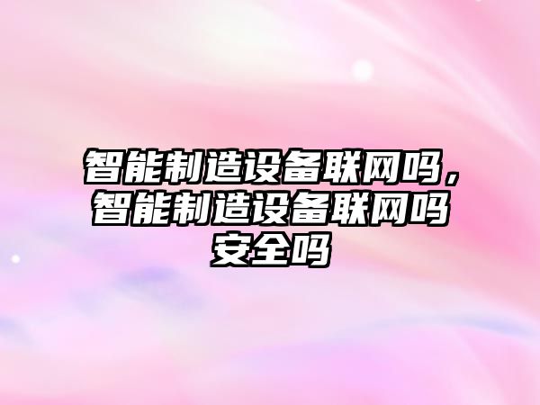 智能制造設備聯(lián)網(wǎng)嗎，智能制造設備聯(lián)網(wǎng)嗎安全嗎