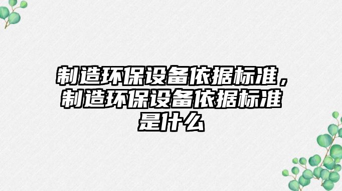 制造環(huán)保設備依據標準，制造環(huán)保設備依據標準是什么