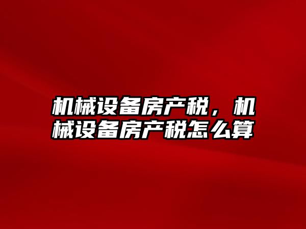 機械設備房產(chǎn)稅，機械設備房產(chǎn)稅怎么算