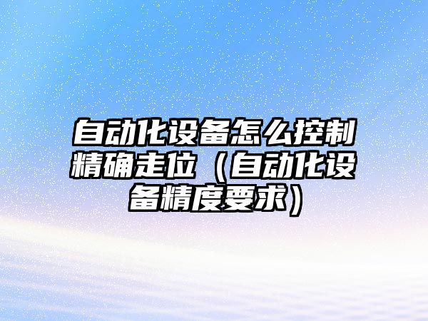 自動(dòng)化設備怎么控制精確走位（自動(dòng)化設備精度要求）