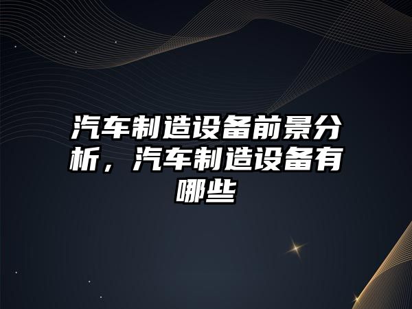 汽車(chē)制造設備前景分析，汽車(chē)制造設備有哪些
